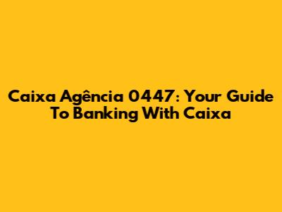 Caixa Agência 0447: Your Guide To Banking With Caixa