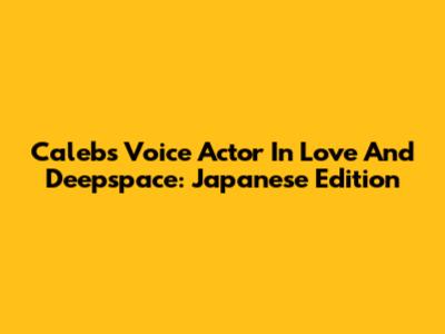 Caleb's Voice Actor In Love And Deepspace: Japanese Edition