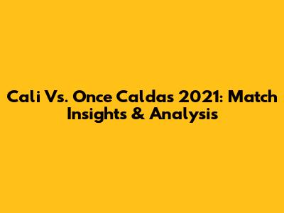 Cali Vs. Once Caldas 2021: Match Insights & Analysis