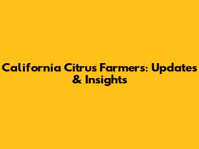 California Citrus Farmers: Updates & Insights