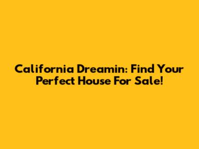 California Dreamin': Find Your Perfect House For Sale!