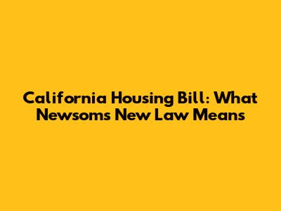 California Housing Bill: What Newsom's New Law Means