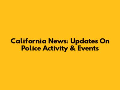 California News: Updates On Police Activity & Events