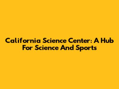 California Science Center: A Hub For Science And Sports