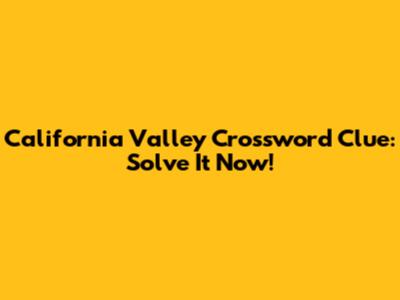 California Valley Crossword Clue: Solve It Now!