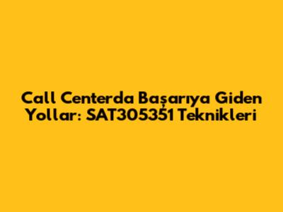 Call Center'da Başarıya Giden Yollar: SAT305351 Teknikleri