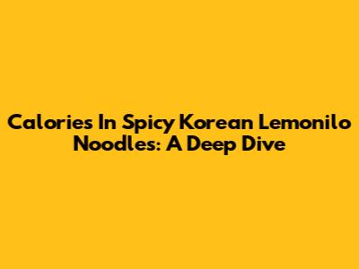 Calories In Spicy Korean Lemonilo Noodles: A Deep Dive