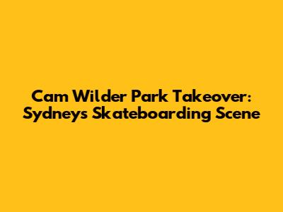 Cam Wilder Park Takeover: Sydney's Skateboarding Scene