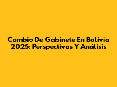 Cambio De Gabinete En Bolivia 2025: Perspectivas Y Análisis