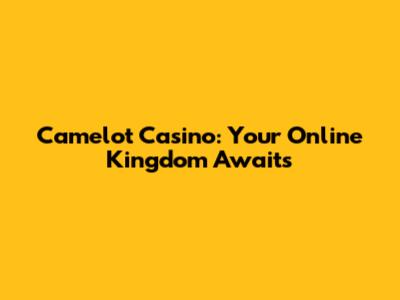 Camelot Casino: Your Online Kingdom Awaits