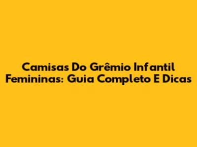 Camisas Do Grêmio Infantil Femininas: Guia Completo E Dicas