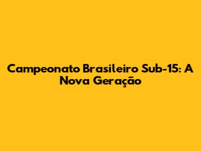 Campeonato Brasileiro Sub-15: A Nova Geração