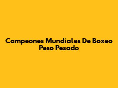 Campeones Mundiales De Boxeo Peso Pesado
