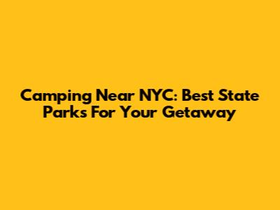 Camping Near NYC: Best State Parks For Your Getaway