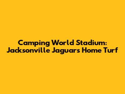Camping World Stadium: Jacksonville Jaguars' Home Turf