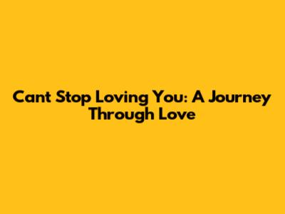Can't Stop Loving You: A Journey Through Love
