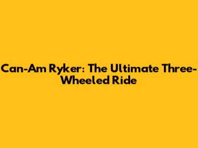 Can-Am Ryker: The Ultimate Three-Wheeled Ride