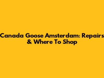 Canada Goose Amsterdam: Repairs & Where To Shop