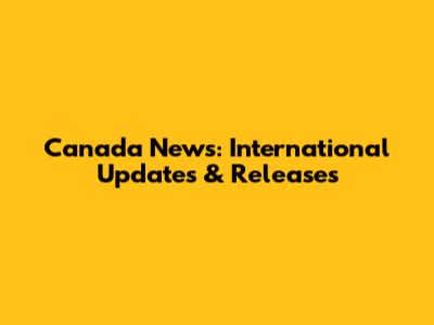 Canada News: International Updates & Releases