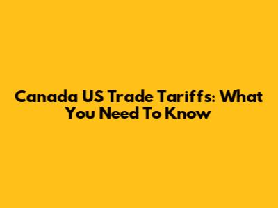 Canada US Trade Tariffs: What You Need To Know