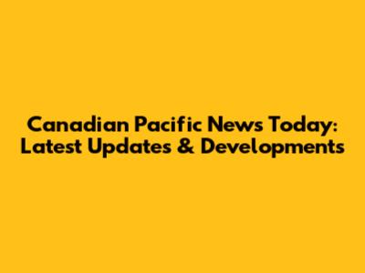 Canadian Pacific News Today: Latest Updates & Developments