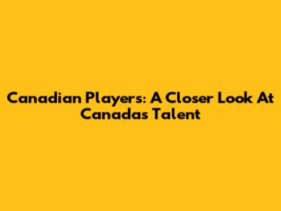 Canadian Players: A Closer Look At Canada's Talent