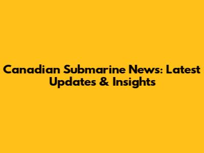 Canadian Submarine News: Latest Updates & Insights