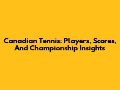 Canadian Tennis: Players, Scores, And Championship Insights