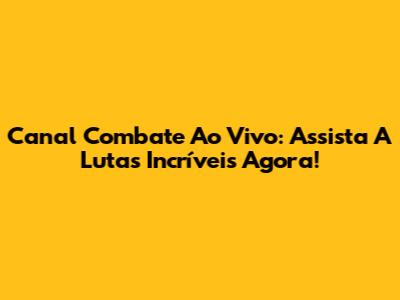 Canal Combate Ao Vivo: Assista A Lutas Incríveis Agora!
