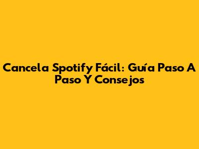 Cancela Spotify Fácil: Guía Paso A Paso Y Consejos