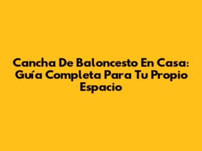 Cancha De Baloncesto En Casa: Guía Completa Para Tu Propio Espacio