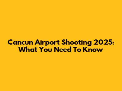 Cancun Airport Shooting 2025: What You Need To Know