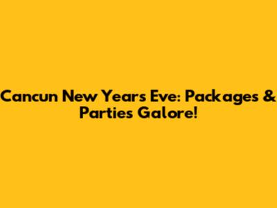 Cancun New Year's Eve: Packages & Parties Galore!