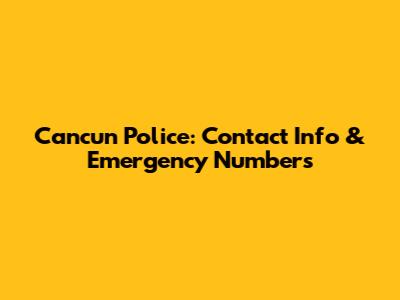 Cancun Police: Contact Info & Emergency Numbers