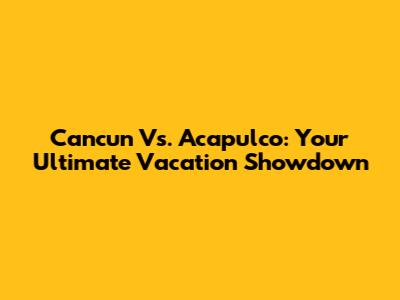 Cancun Vs. Acapulco: Your Ultimate Vacation Showdown
