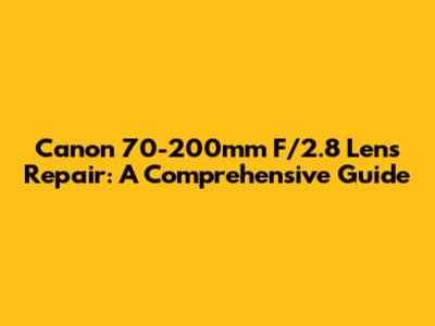 Canon 70-200mm F/2.8 Lens Repair: A Comprehensive Guide