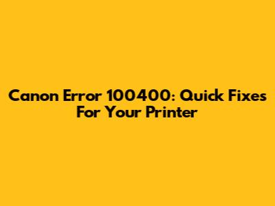 Canon Error 100400: Quick Fixes For Your Printer