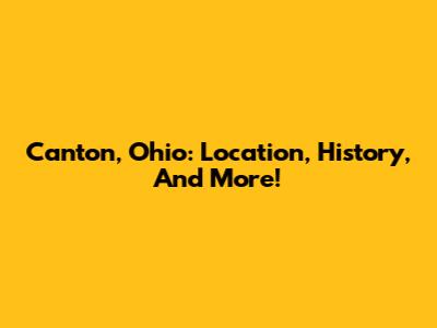 Canton, Ohio: Location, History, And More!