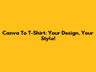 Canva To T-Shirt: Your Design, Your Style!