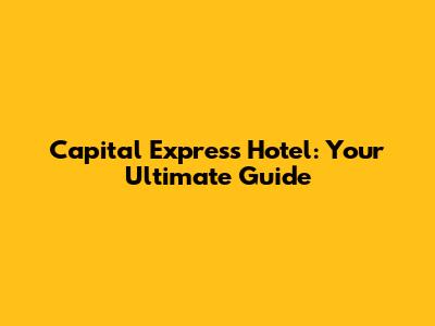 Capital Express Hotel: Your Ultimate Guide