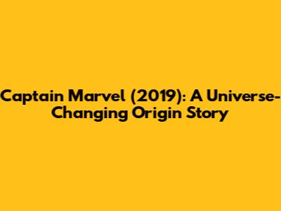 Captain Marvel (2019): A Universe-Changing Origin Story