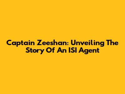 Captain Zeeshan: Unveiling The Story Of An ISI Agent