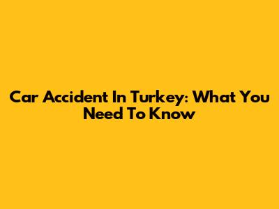 Car Accident In Turkey: What You Need To Know