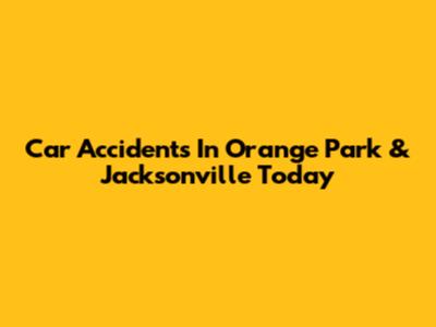 Car Accidents In Orange Park & Jacksonville Today