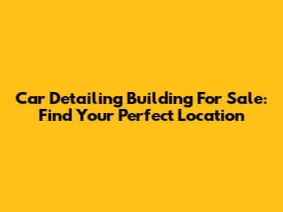 Car Detailing Building For Sale: Find Your Perfect Location