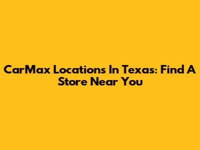 CarMax Locations In Texas: Find A Store Near You