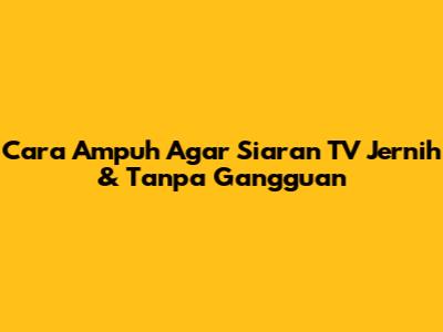 Cara Ampuh Agar Siaran TV Jernih & Tanpa Gangguan