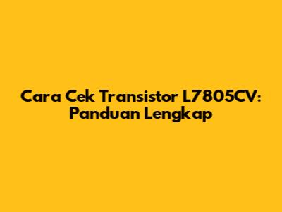Cara Cek Transistor L7805CV: Panduan Lengkap