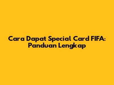 Cara Dapat Special Card FIFA: Panduan Lengkap