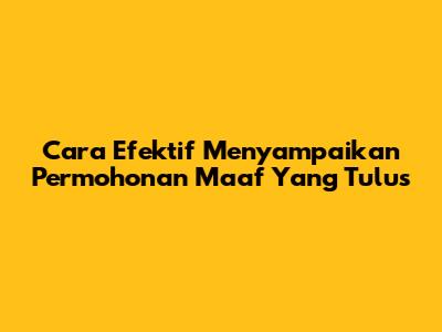 Cara Efektif Menyampaikan Permohonan Maaf Yang Tulus